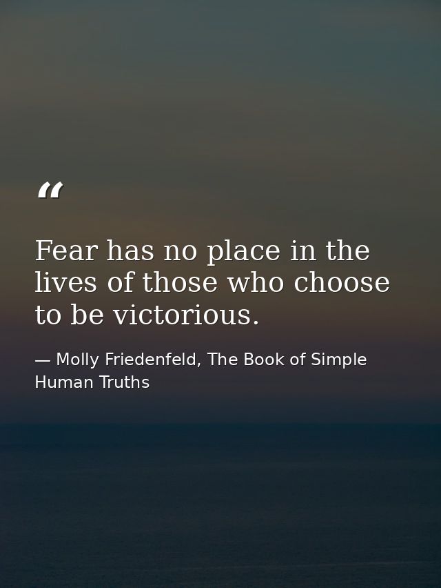 Fear has no place in the lives of those who choose to be victorious. — Molly Friedenfeld, The Book of Simple Human Truths