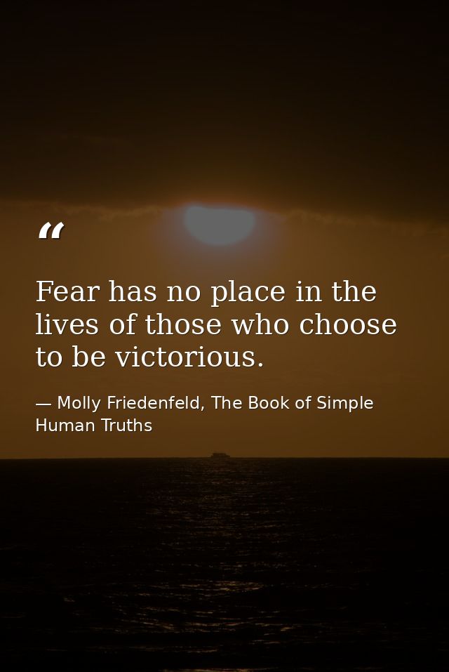 Fear has no place in the lives of those who choose to be victorious. — Molly Friedenfeld, The Book of Simple Human Truths