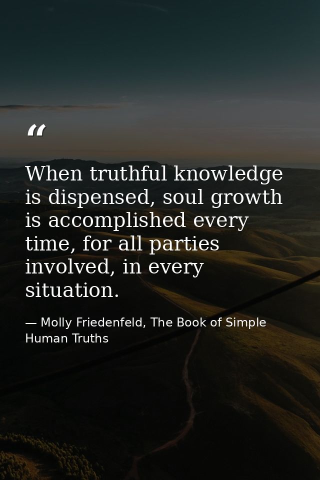 When truthful knowledge is dispensed, soul growth is accomplished every time, for all parties involved, in every situati — Molly Friedenfeld, The Book of Simple Human Truths