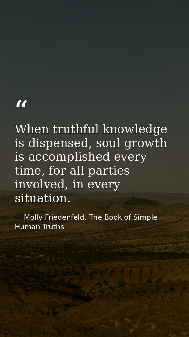 When truthful knowledge is dispensed, soul growth is accomplished every time, for all parties involved, in every situati — Molly Friedenfeld, The Book of Simple Human Truths