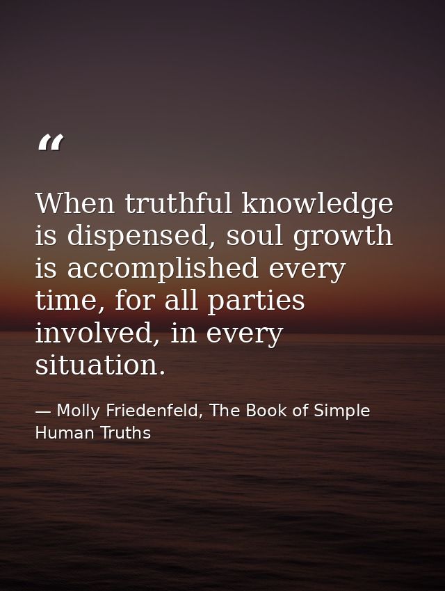 When truthful knowledge is dispensed, soul growth is accomplished every time, for all parties involved, in every situati — Molly Friedenfeld, The Book of Simple Human Truths