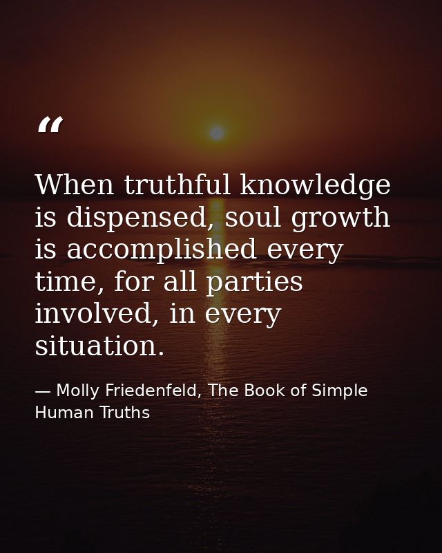 When truthful knowledge is dispensed, soul growth is accomplished every time, for all parties involved, in every situati — Molly Friedenfeld, The Book of Simple Human Truths