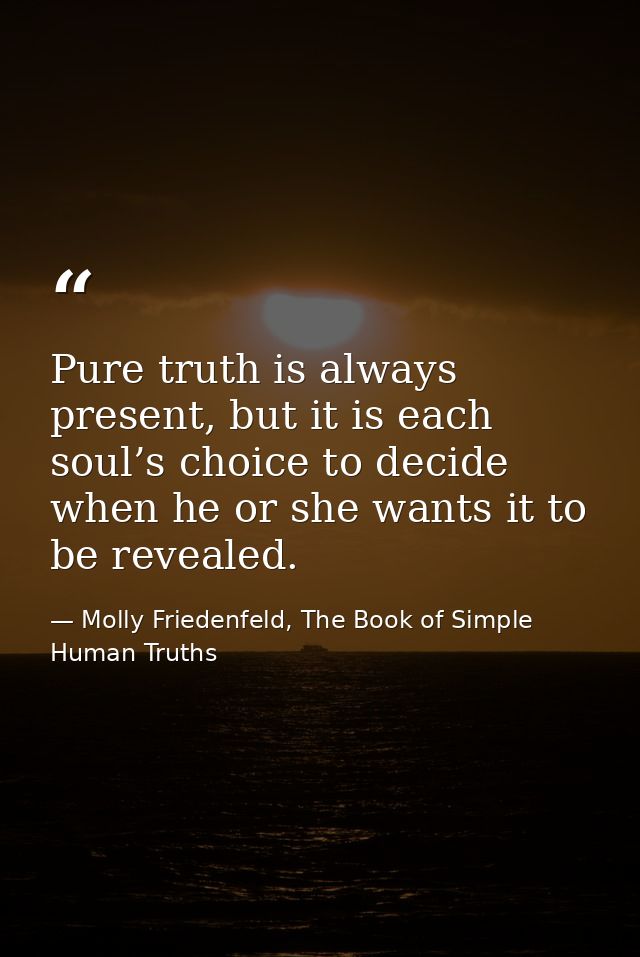 Pure truth is always present, but it is each soul’s choice to decide when he or she wants it to be revealed. — Molly Friedenfeld, The Book of Simple Human Truths
