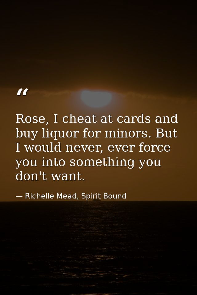 Rose, I cheat at cards and buy liquor for minors. But I would never, ever force you into something you don't want. — Richelle Mead, Spirit Bound