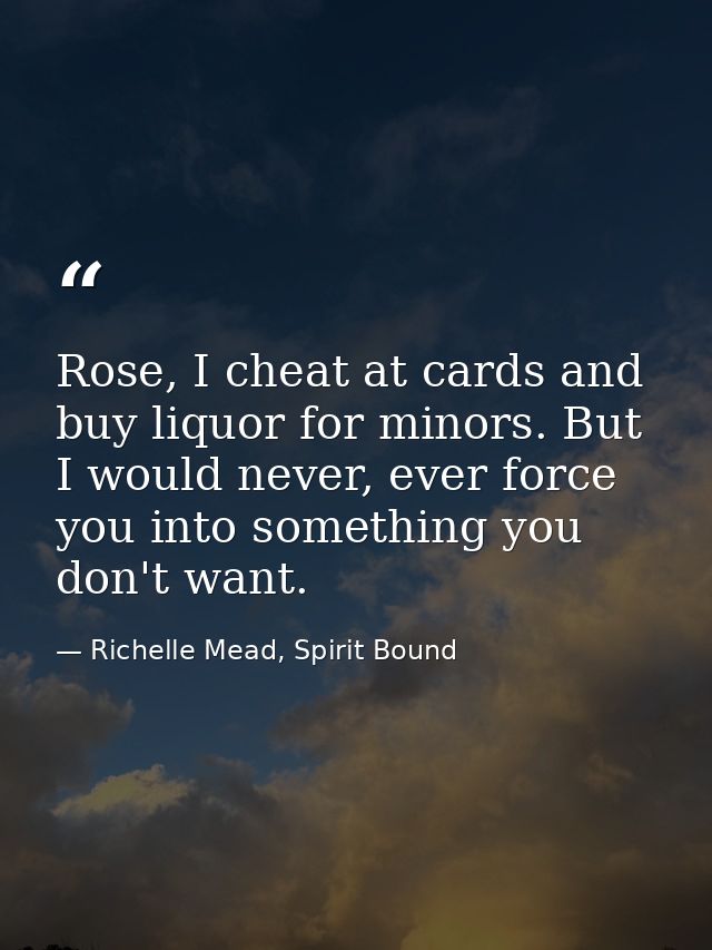 Rose, I cheat at cards and buy liquor for minors. But I would never, ever force you into something you don't want. — Richelle Mead, Spirit Bound