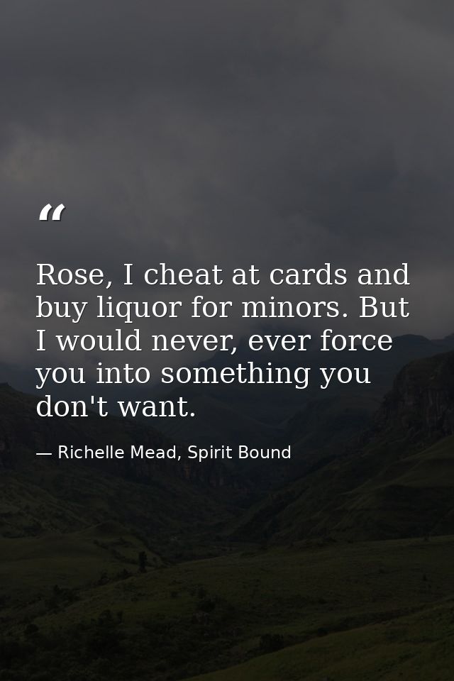 Rose, I cheat at cards and buy liquor for minors. But I would never, ever force you into something you don't want. — Richelle Mead, Spirit Bound