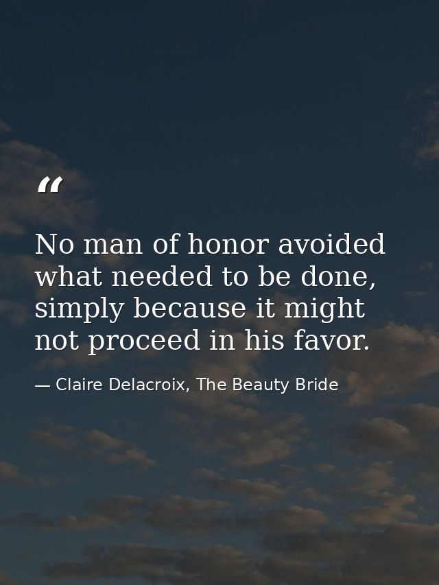 No man of honor avoided what needed to be done, simply because it might not proceed in his favor. — Claire Delacroix, The Beauty Bride