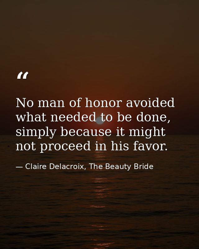 No man of honor avoided what needed to be done, simply because it might not proceed in his favor. — Claire Delacroix, The Beauty Bride