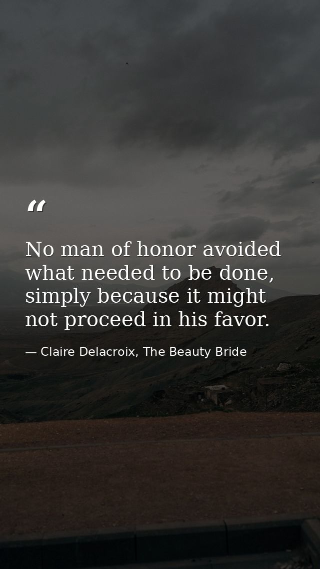 No man of honor avoided what needed to be done, simply because it might not proceed in his favor. — Claire Delacroix, The Beauty Bride