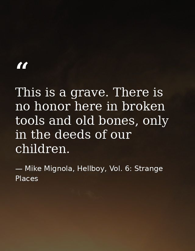 This is a grave. There is no honor here in broken tools and old bones, only in the deeds of our children. — Mike Mignola, Hellboy, Vol. 6: Strange Places