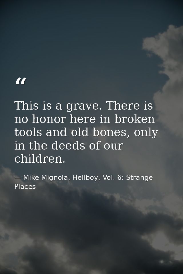 This is a grave. There is no honor here in broken tools and old bones, only in the deeds of our children. — Mike Mignola, Hellboy, Vol. 6: Strange Places
