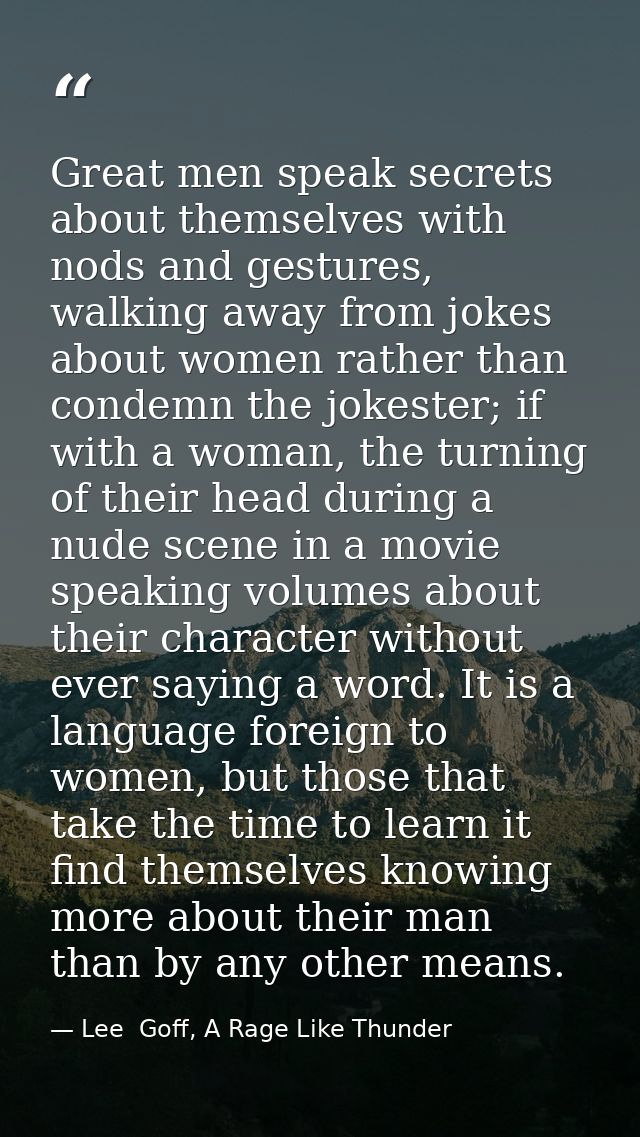 Great men speak secrets about themselves with nods and gestures, walking away from jokes about women rather than condemn — Lee  Goff, A Rage Like Thunder