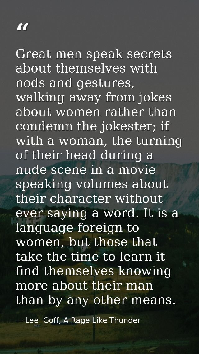 Great men speak secrets about themselves with nods and gestures, walking away from jokes about women rather than condemn — Lee  Goff, A Rage Like Thunder