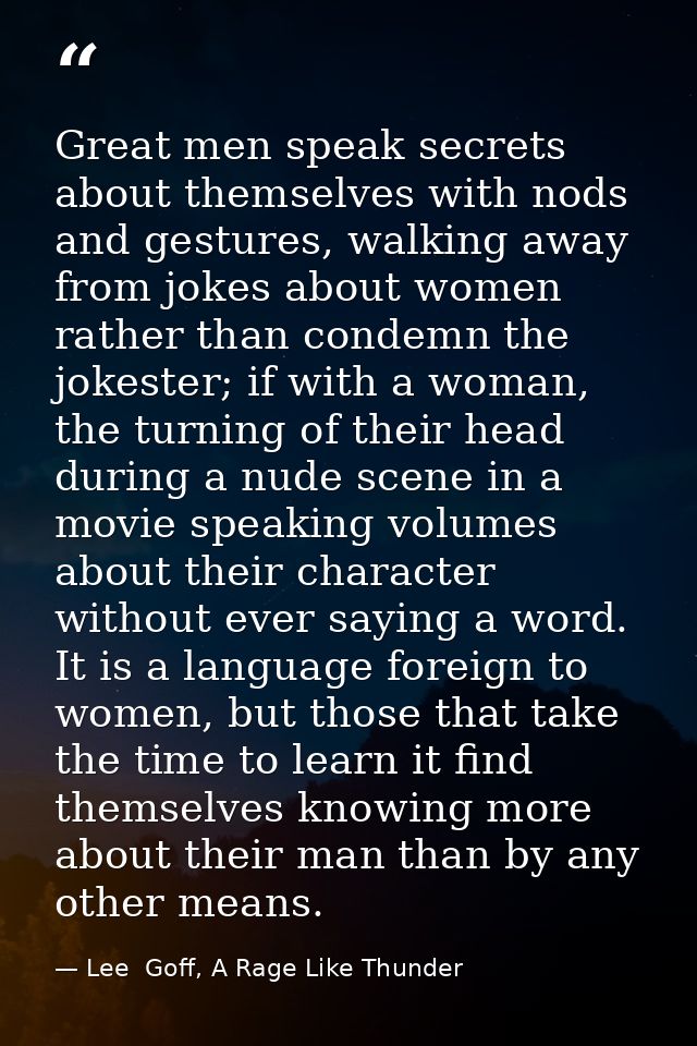 Great men speak secrets about themselves with nods and gestures, walking away from jokes about women rather than condemn — Lee  Goff, A Rage Like Thunder