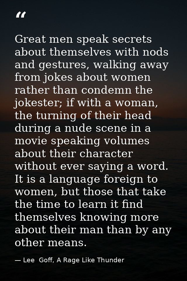 Great men speak secrets about themselves with nods and gestures, walking away from jokes about women rather than condemn — Lee  Goff, A Rage Like Thunder