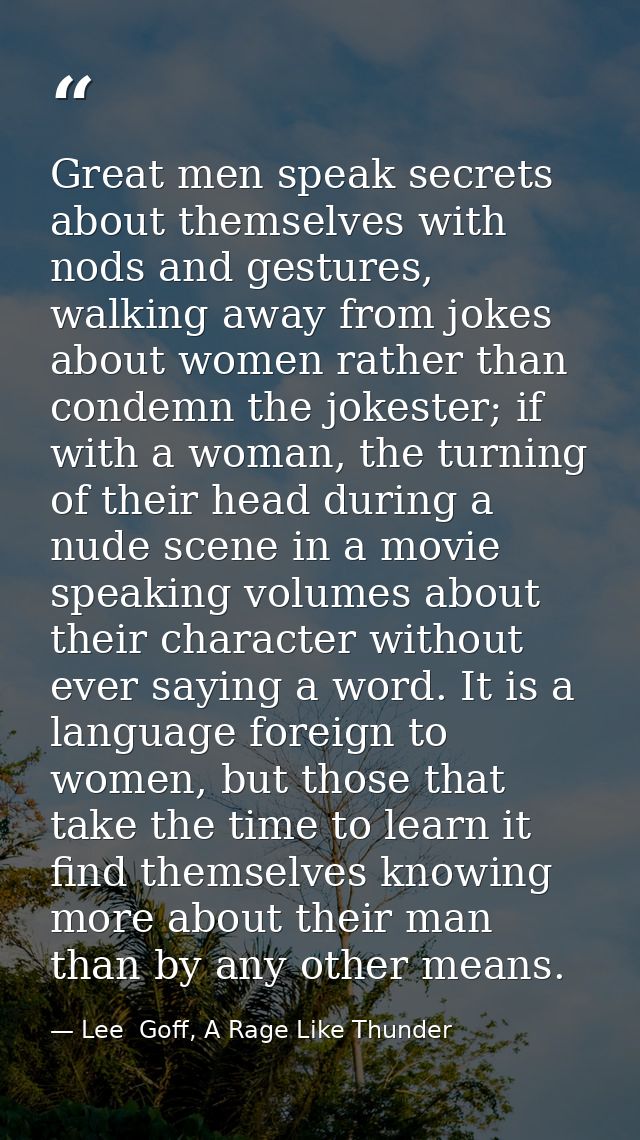 Great men speak secrets about themselves with nods and gestures, walking away from jokes about women rather than condemn — Lee  Goff, A Rage Like Thunder