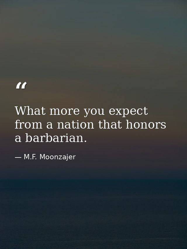 What more you expect from a nation that honors a barbarian. — M.F. Moonzajer