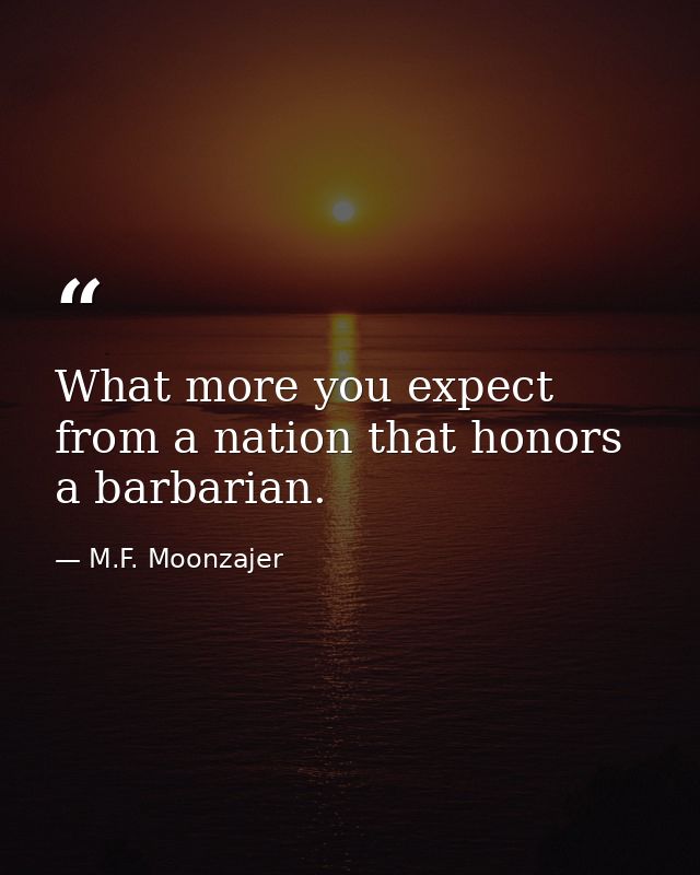 What more you expect from a nation that honors a barbarian. — M.F. Moonzajer