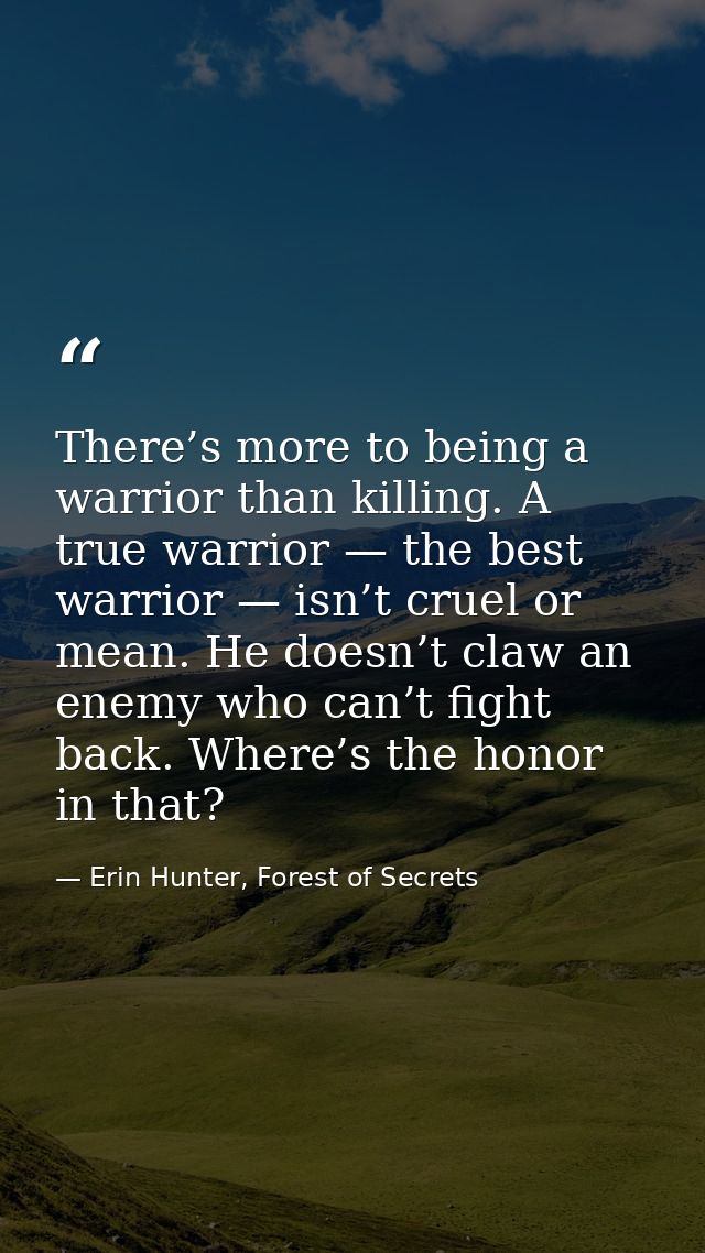 There’s more to being a warrior than killing. A true warrior — the best warrior — isn’t cruel or mean. He doesn’t claw a — Erin Hunter, Forest of Secrets
