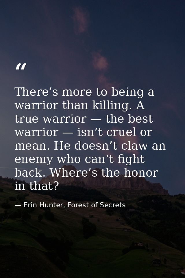 There’s more to being a warrior than killing. A true warrior — the best warrior — isn’t cruel or mean. He doesn’t claw a — Erin Hunter, Forest of Secrets