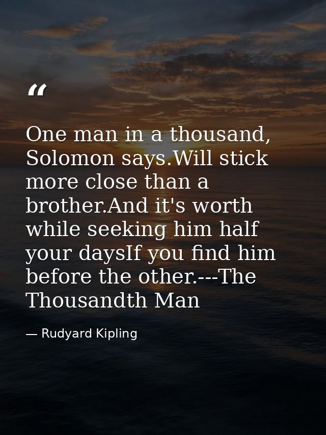 One man in a thousand, Solomon says.Will stick more close than a brother.And it's worth while seeking him half your days — Rudyard Kipling