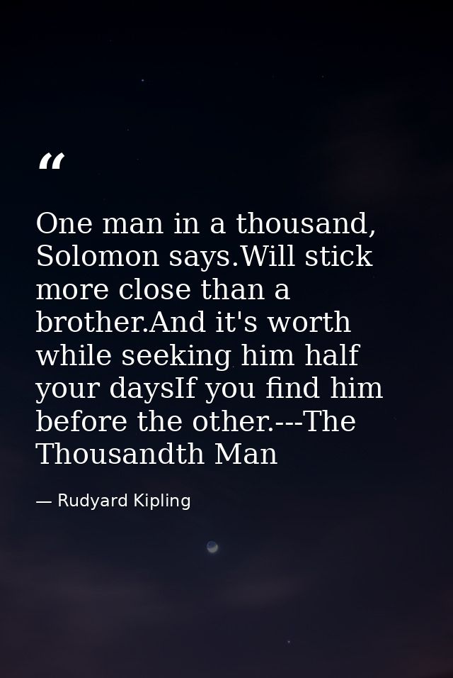 One man in a thousand, Solomon says.Will stick more close than a brother.And it's worth while seeking him half your days — Rudyard Kipling