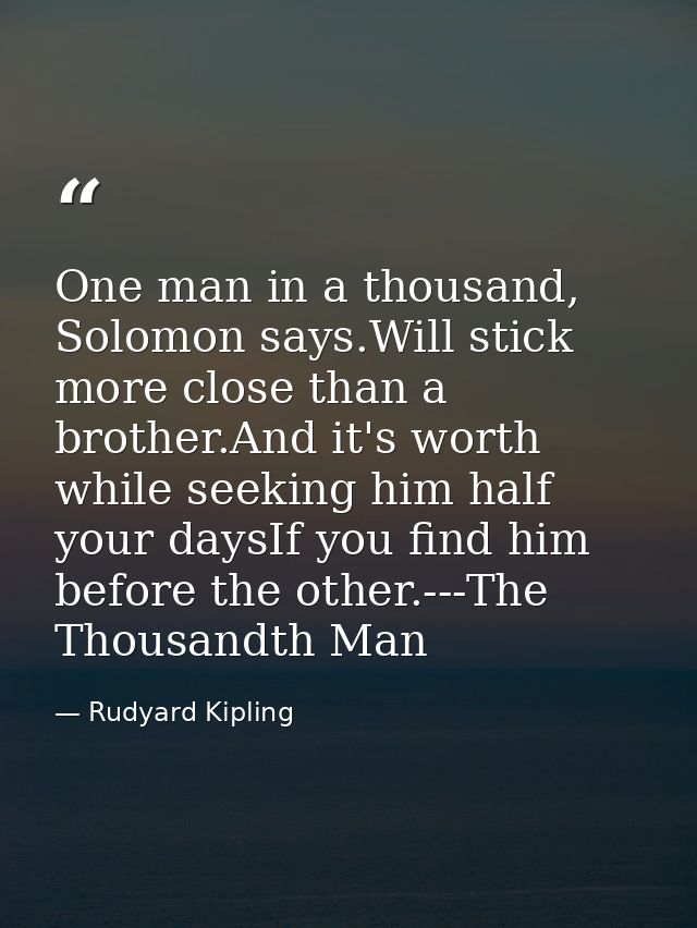 One man in a thousand, Solomon says.Will stick more close than a brother.And it's worth while seeking him half your days — Rudyard Kipling