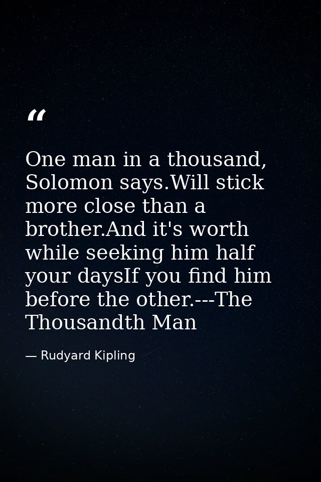One man in a thousand, Solomon says.Will stick more close than a brother.And it's worth while seeking him half your days — Rudyard Kipling