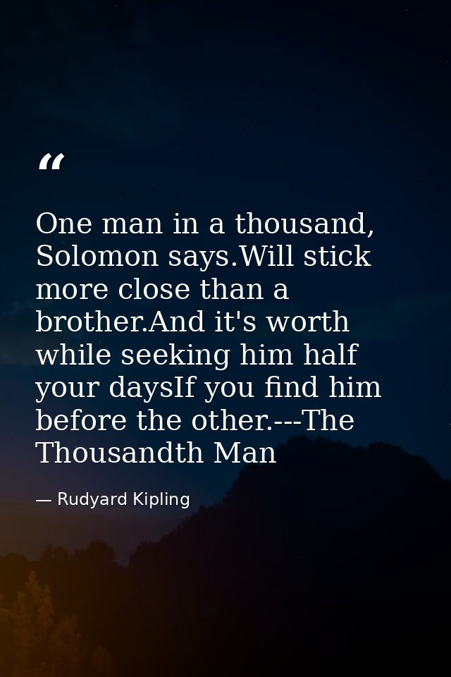 One man in a thousand, Solomon says.Will stick more close than a brother.And it's worth while seeking him half your days — Rudyard Kipling