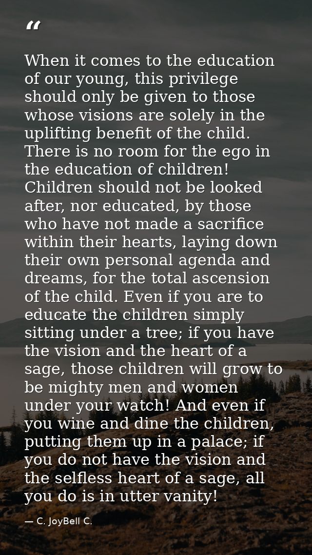 When it comes to the education of our young, this privilege should only be given to those whose visions are solely in th — C. JoyBell C.