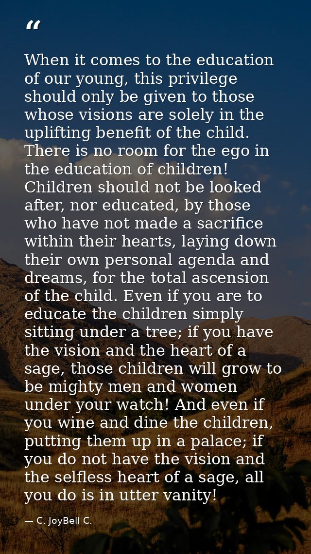 When it comes to the education of our young, this privilege should only be given to those whose visions are solely in th — C. JoyBell C.