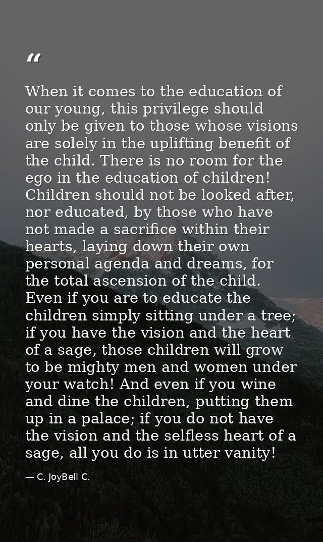 When it comes to the education of our young, this privilege should only be given to those whose visions are solely in th — C. JoyBell C.