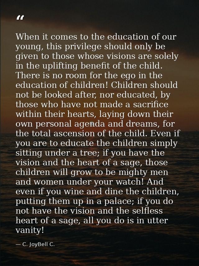 When it comes to the education of our young, this privilege should only be given to those whose visions are solely in th — C. JoyBell C.