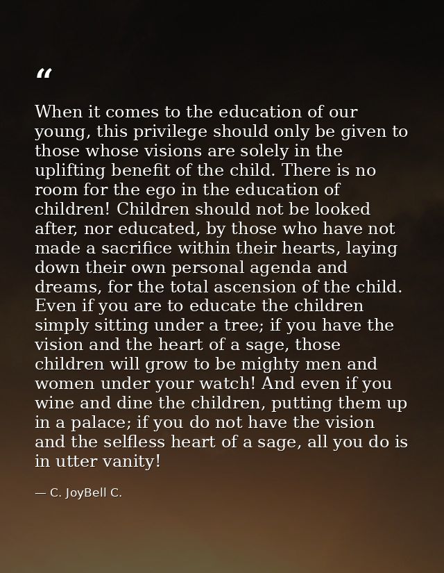 When it comes to the education of our young, this privilege should only be given to those whose visions are solely in th — C. JoyBell C.