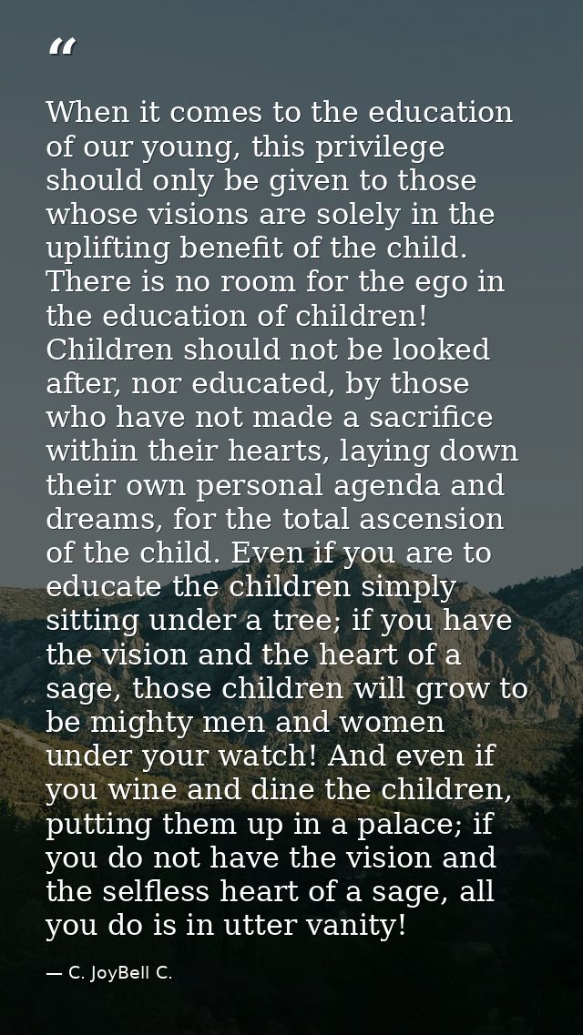 When it comes to the education of our young, this privilege should only be given to those whose visions are solely in th — C. JoyBell C.