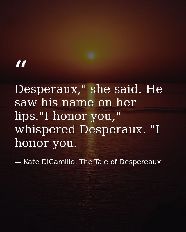 Desperaux," she said. He saw his name on her lips."I honor you," whispered Desperaux. "I honor you. — Kate DiCamillo, The Tale of Despereaux
