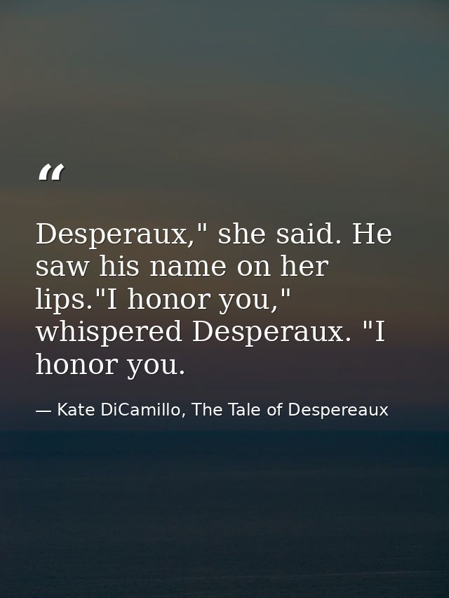 Desperaux," she said. He saw his name on her lips."I honor you," whispered Desperaux. "I honor you. — Kate DiCamillo, The Tale of Despereaux