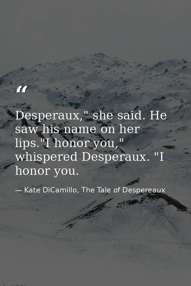 Desperaux," she said. He saw his name on her lips."I honor you," whispered Desperaux. "I honor you. — Kate DiCamillo, The Tale of Despereaux