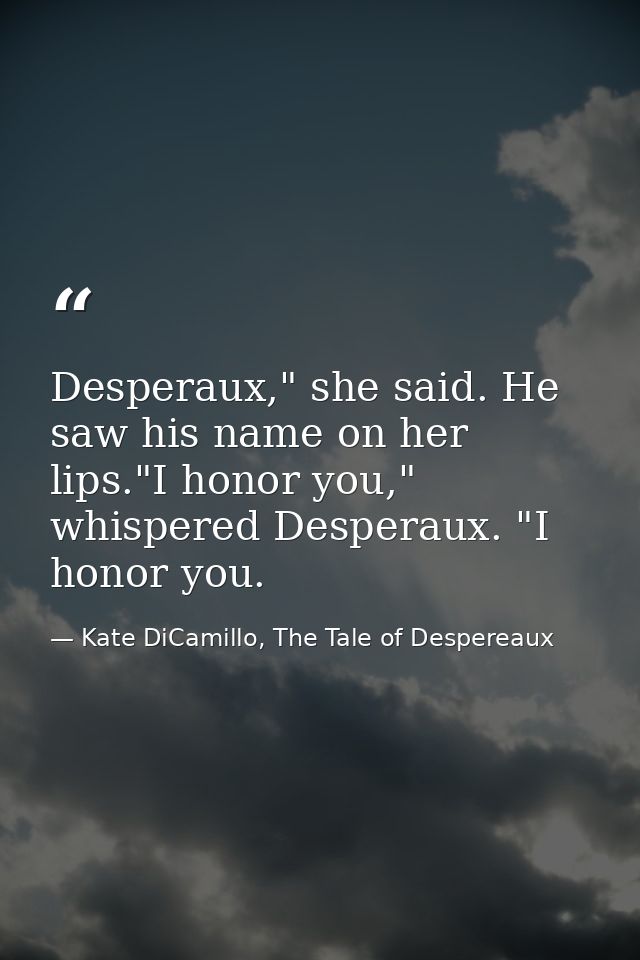 Desperaux," she said. He saw his name on her lips."I honor you," whispered Desperaux. "I honor you. — Kate DiCamillo, The Tale of Despereaux
