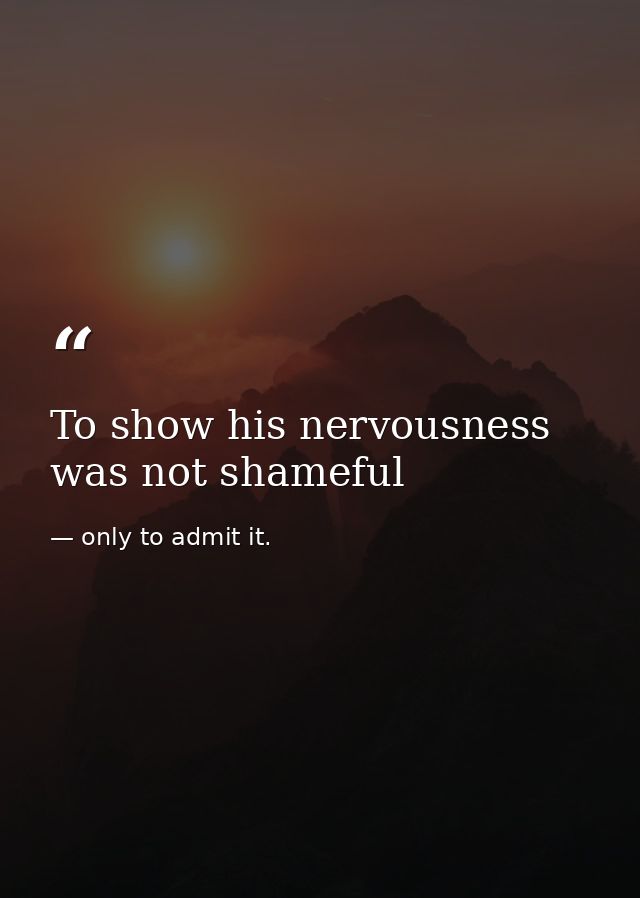 To show his nervousness was not shameful — only to admit it.