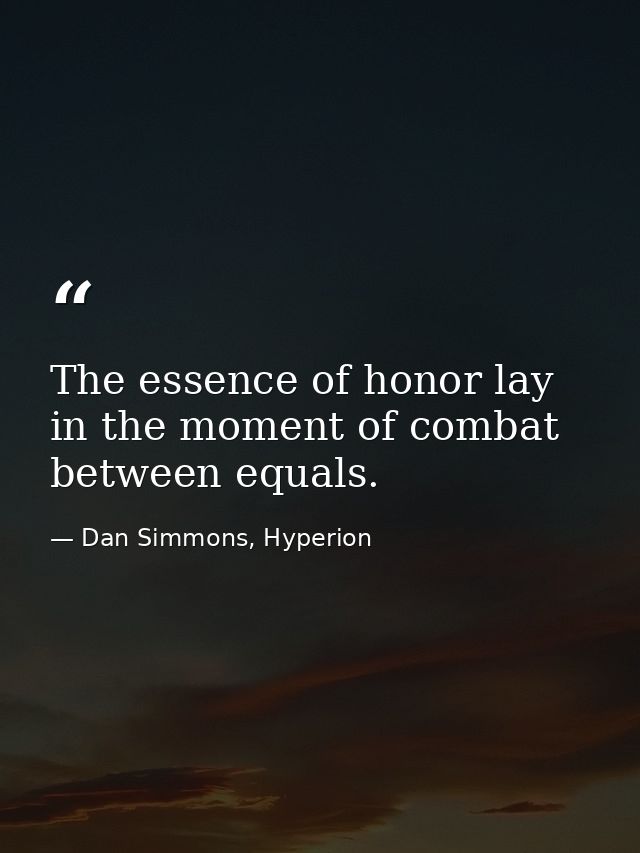 The essence of honor lay in the moment of combat between equals. — Dan Simmons, Hyperion