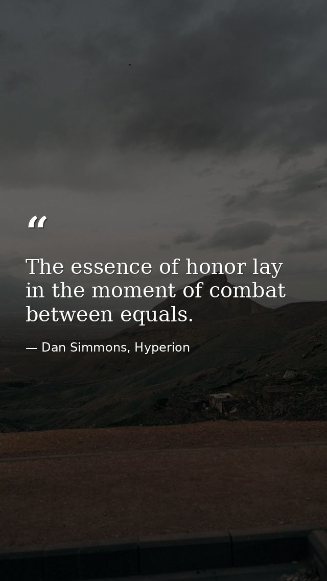 The essence of honor lay in the moment of combat between equals. — Dan Simmons, Hyperion
