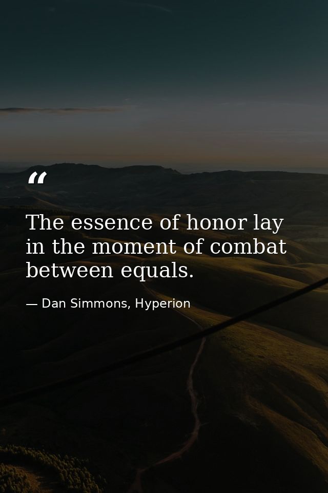 The essence of honor lay in the moment of combat between equals. — Dan Simmons, Hyperion