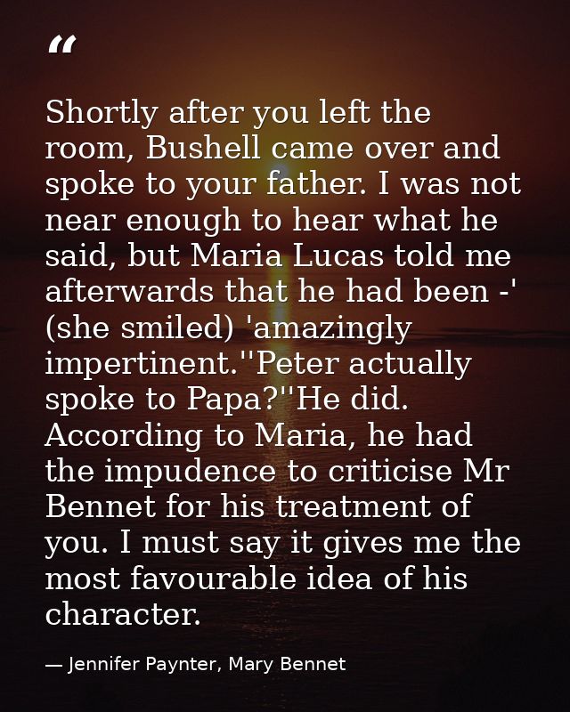 Shortly after you left the room, Bushell came over and spoke to your father. I was not near enough to hear what he said, — Jennifer Paynter, Mary Bennet