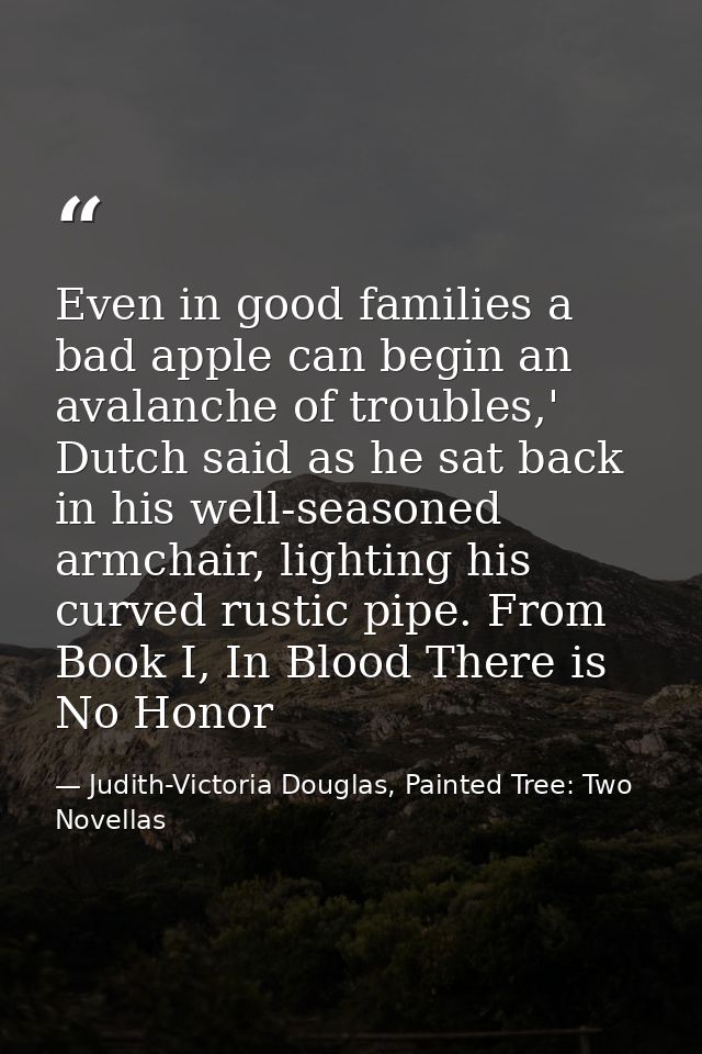 Even in good families a bad apple can begin an avalanche of troubles,' Dutch said as he sat back in his well-seasoned ar — Judith-Victoria Douglas, Painted Tree: Two Novellas
