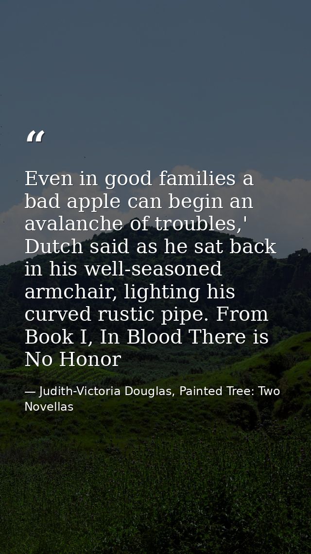 Even in good families a bad apple can begin an avalanche of troubles,' Dutch said as he sat back in his well-seasoned ar — Judith-Victoria Douglas, Painted Tree: Two Novellas