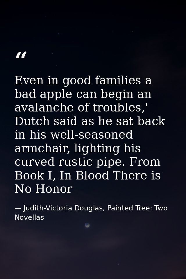 Even in good families a bad apple can begin an avalanche of troubles,' Dutch said as he sat back in his well-seasoned ar — Judith-Victoria Douglas, Painted Tree: Two Novellas