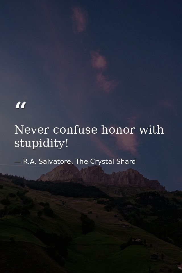 Never confuse honor with stupidity! — R.A. Salvatore, The Crystal Shard