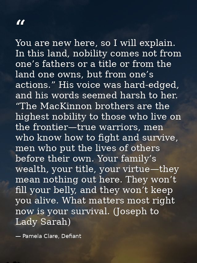 You are new here, so I will explain. In this land, nobility comes not from one’s fathers or a title or from the land one — Pamela Clare, Defiant