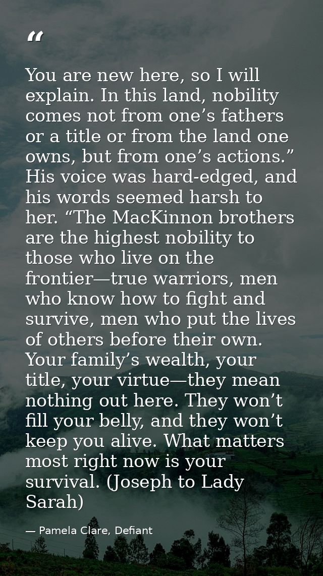 You are new here, so I will explain. In this land, nobility comes not from one’s fathers or a title or from the land one — Pamela Clare, Defiant